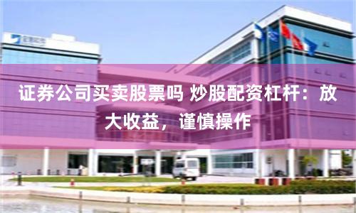 证券公司买卖股票吗 炒股配资杠杆：放大收益，谨慎操作