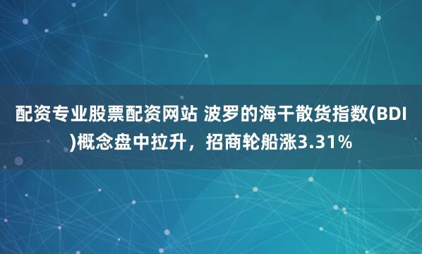 配资专业股票配资网站 波罗的海干散货指数(BDI)概念盘中拉升，招商轮船涨3.31%