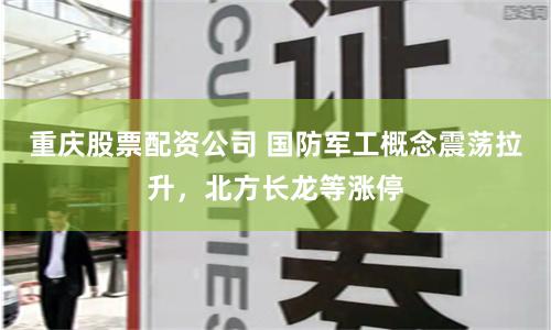 重庆股票配资公司 国防军工概念震荡拉升，北方长龙等涨停