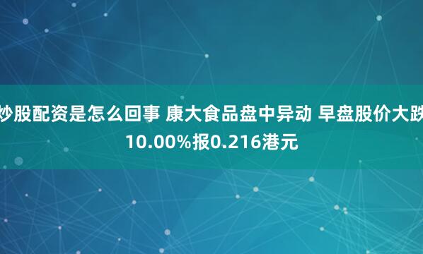 炒股配资是怎么回事 康大食品盘中异动 早盘股价大跌10.00%报0.216港元