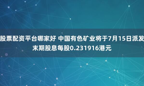 股票配资平台哪家好 中国有色矿业将于7月15日派发末期股息每股0.231916港元