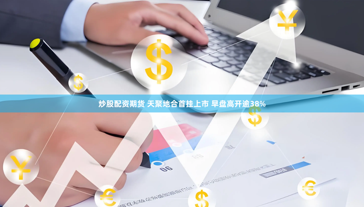炒股配资期货 天聚地合首挂上市 早盘高开逾38%