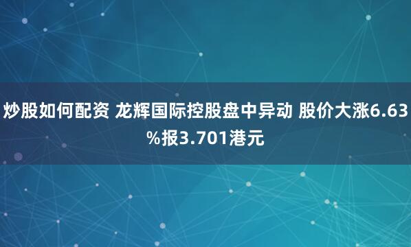 炒股如何配资 龙辉国际控股盘中异动 股价大涨6.63%报3.701港元