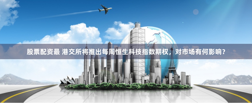 股票配资最 港交所将推出每周恒生科技指数期权，对市场有何影响？