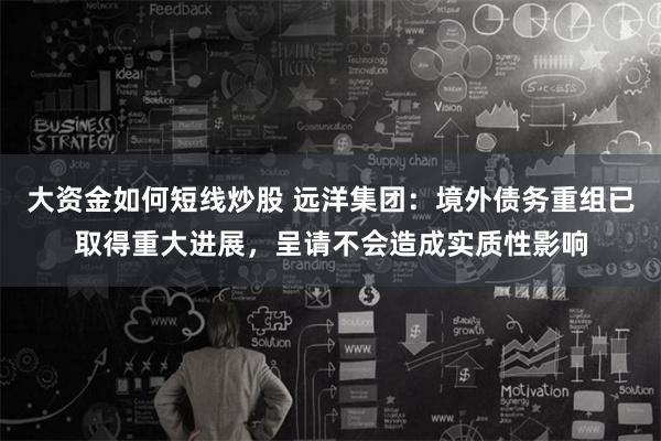大资金如何短线炒股 远洋集团：境外债务重组已取得重大进展，呈请不会造成实质性影响