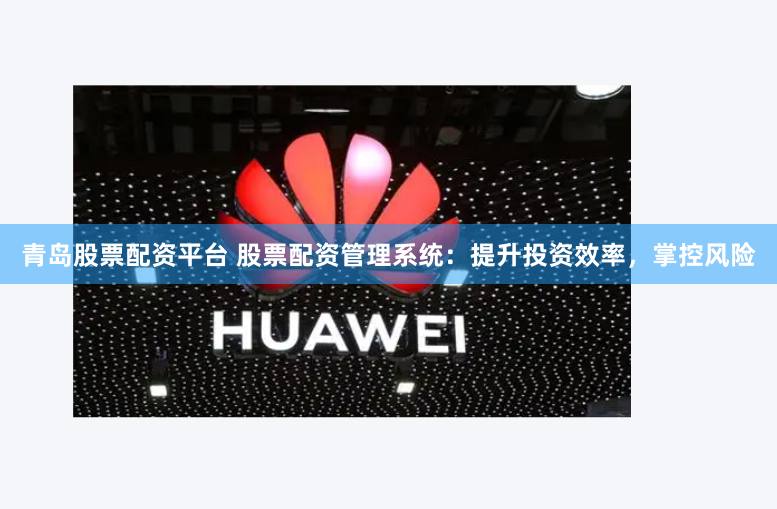 青岛股票配资平台 股票配资管理系统：提升投资效率，掌控风险