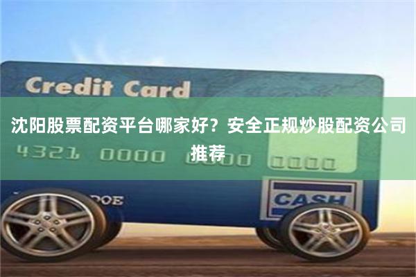 沈阳股票配资平台哪家好？安全正规炒股配资公司推荐
