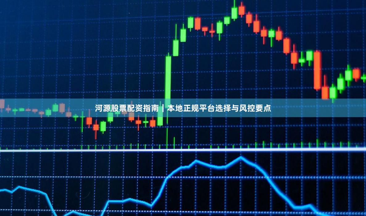 河源股票配资指南｜本地正规平台选择与风控要点
