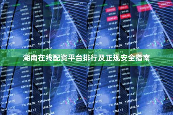 湖南在线配资平台排行及正规安全指南
