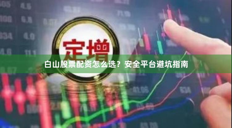 白山股票配资怎么选？安全平台避坑指南