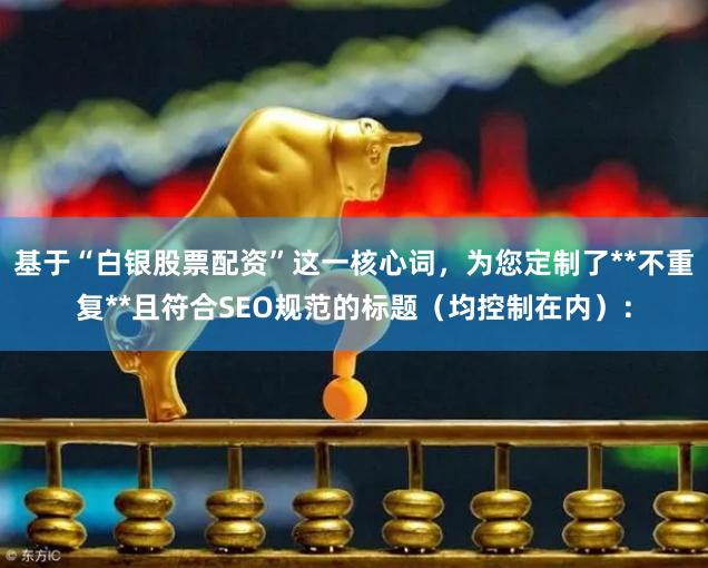 基于“白银股票配资”这一核心词，为您定制了**不重复**且符合SEO规范的标题（均控制在内）：